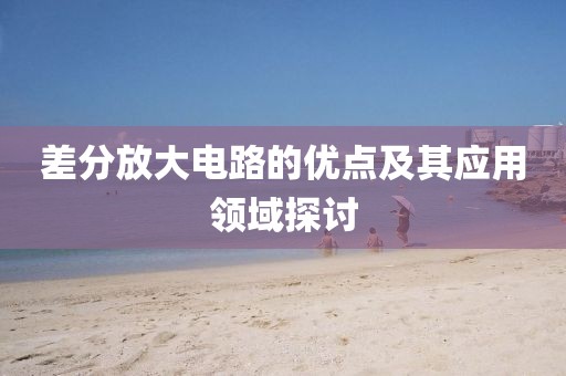 差分放大电路的优点及其应用领域探讨