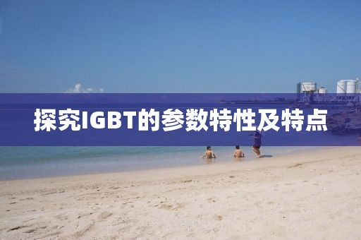 探究IGBT的参数特性及特点
