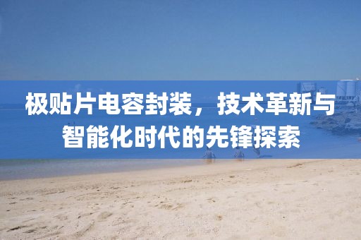 极贴片电容封装，技术革新与智能化时代的先锋探索
