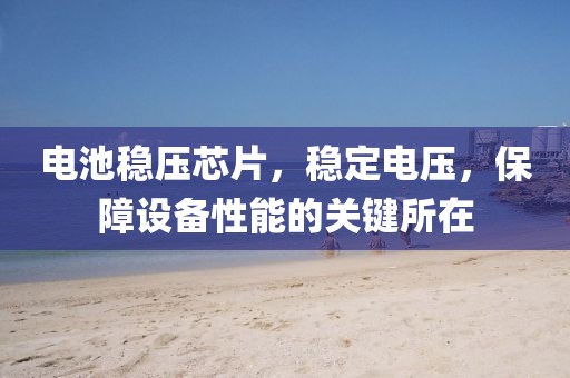 电池稳压芯片，稳定电压，保障设备性能的关键所在