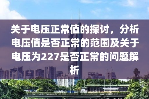 关于电压正常值的探讨，分析电压值是否正常的范围及关于电压为227是否正常的问题解析