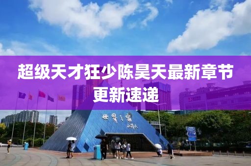 超级天才狂少陈昊天最新章节更新速递
