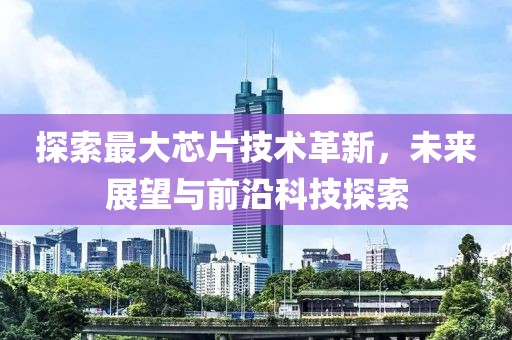 探索最大芯片技术革新，未来展望与前沿科技探索