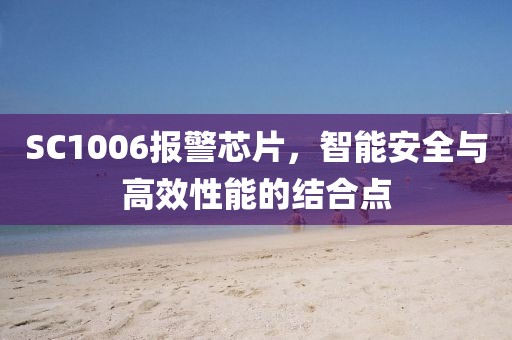 SC1006报警芯片，智能安全与高效性能的结合点