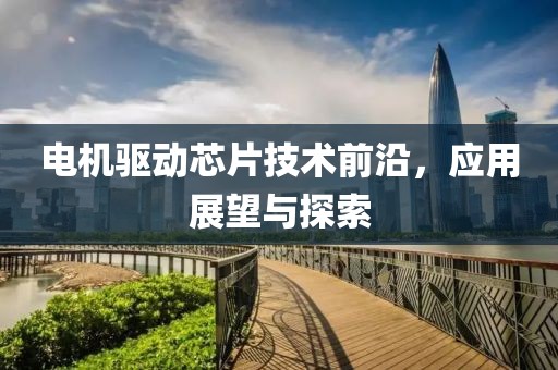 电机驱动芯片技术前沿，应用展望与探索