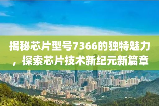 揭秘芯片型号7366的独特魅力，探索芯片技术新纪元新篇章