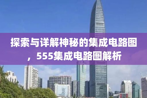探索与详解神秘的集成电路图，555集成电路图解析