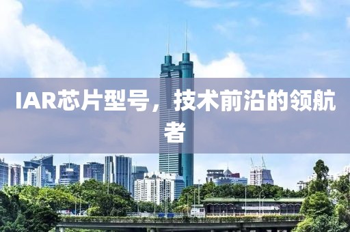IAR芯片型号，技术前沿的领航者