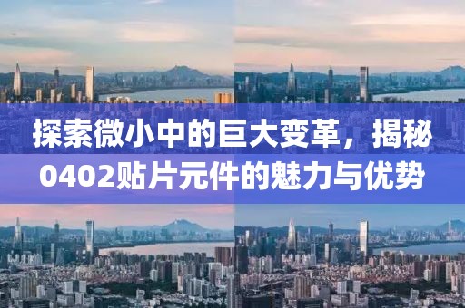 探索微小中的巨大变革，揭秘0402贴片元件的魅力与优势