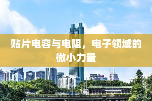 贴片电容与电阻，电子领域的微小力量