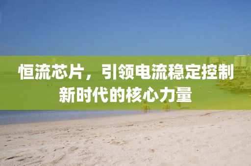 恒流芯片，引领电流稳定控制新时代的核心力量