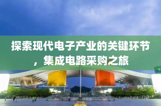 探索现代电子产业的关键环节，集成电路采购之旅