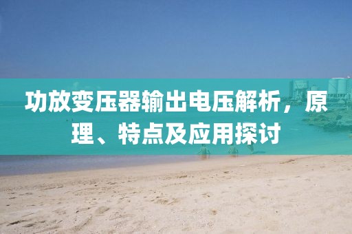 功放变压器输出电压解析，原理、特点及应用探讨