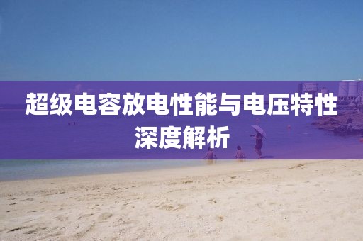 超级电容放电性能与电压特性深度解析