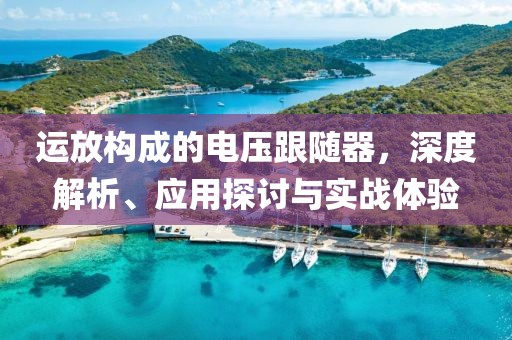 运放构成的电压跟随器，深度解析、应用探讨与实战体验
