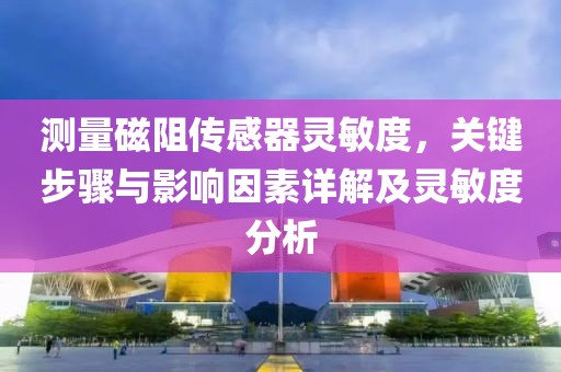 测量磁阻传感器灵敏度，关键步骤与影响因素详解及灵敏度分析