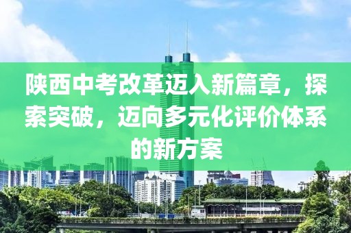 陕西中考改革迈入新篇章，探索突破，迈向多元化评价体系的新方案