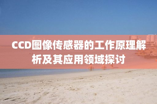 CCD图像传感器的工作原理解析及其应用领域探讨