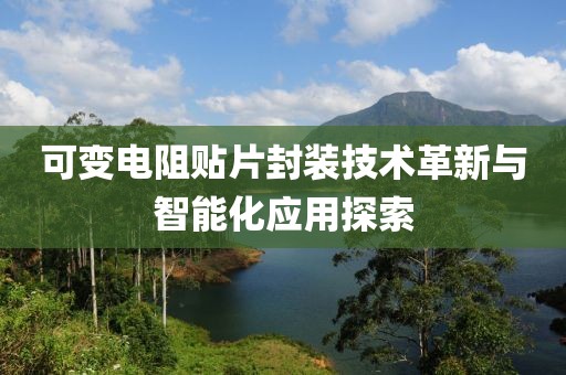可变电阻贴片封装技术革新与智能化应用探索