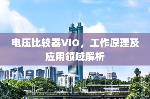 电压比较器VIO，工作原理及应用领域解析