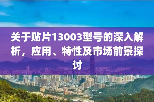 关于贴片13003型号的深入解析，应用、特性及市场前景探讨