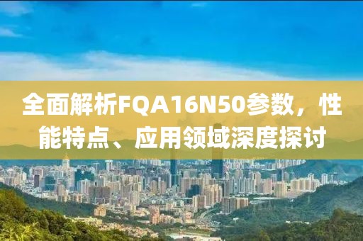 全面解析FQA16N50参数，性能特点、应用领域深度探讨