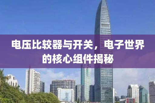 电压比较器与开关，电子世界的核心组件揭秘
