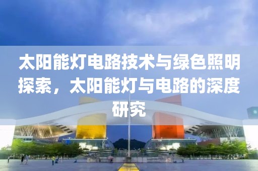 太阳能灯电路技术与绿色照明探索，太阳能灯与电路的深度研究