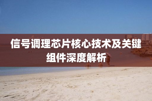 信号调理芯片核心技术及关键组件深度解析