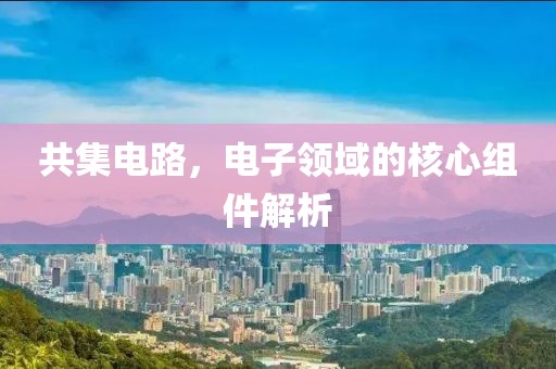 共集电路，电子领域的核心组件解析
