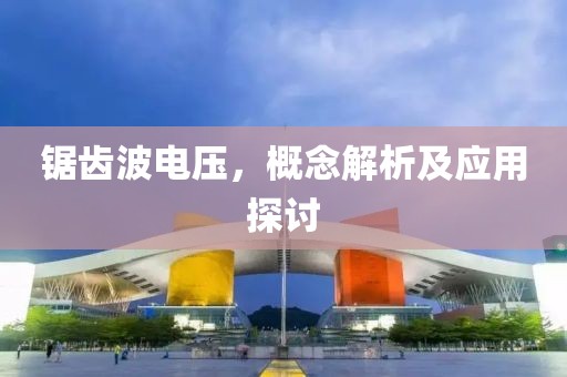 锯齿波电压，概念解析及应用探讨