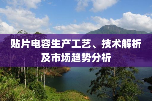 贴片电容生产工艺、技术解析及市场趋势分析