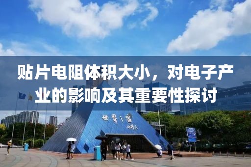 贴片电阻体积大小，对电子产业的影响及其重要性探讨