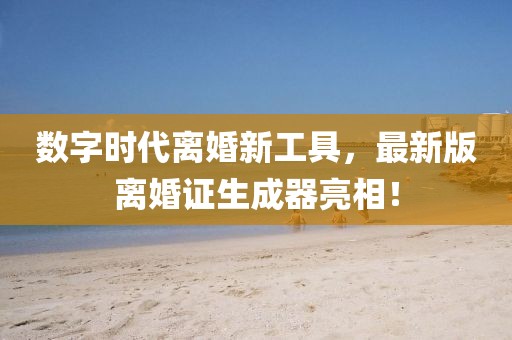 数字时代离婚新工具，最新版离婚证生成器亮相！