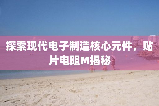 探索现代电子制造核心元件，贴片电阻M揭秘