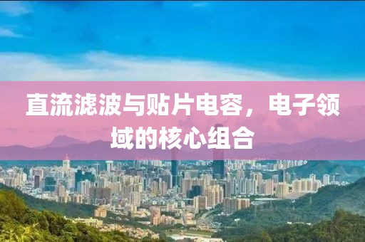 直流滤波与贴片电容，电子领域的核心组合