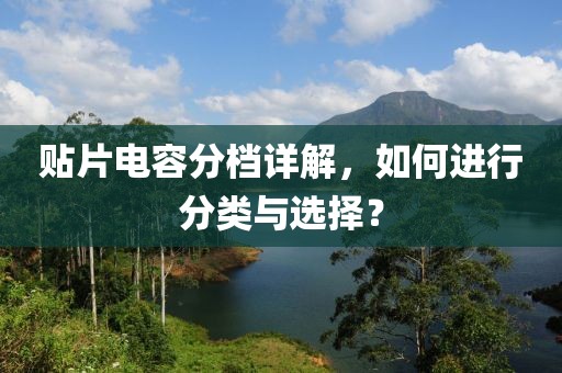 贴片电容分档详解，如何进行分类与选择？