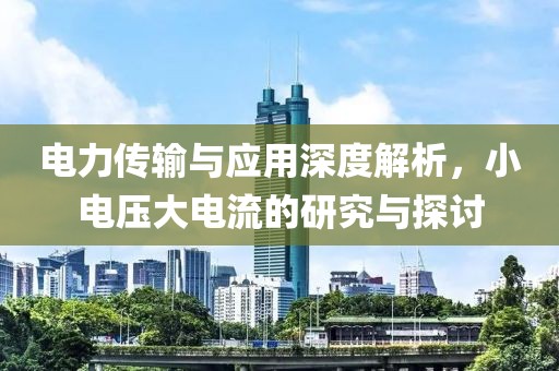 电力传输与应用深度解析，小电压大电流的研究与探讨
