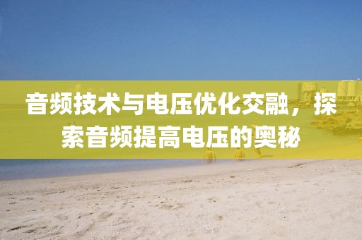 音频技术与电压优化交融，探索音频提高电压的奥秘