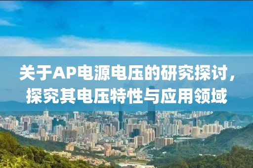 关于AP电源电压的研究探讨，探究其电压特性与应用领域