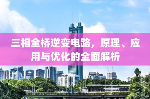 三相全桥逆变电路，原理、应用与优化的全面解析