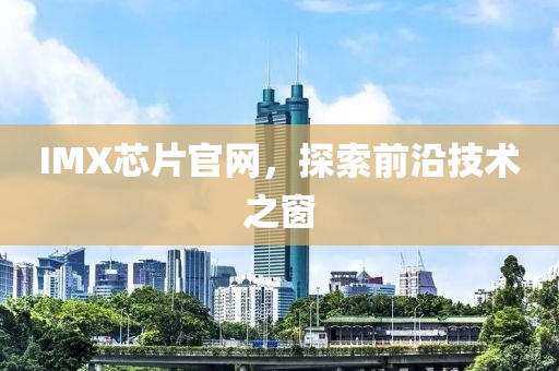 IMX芯片官网，探索前沿技术之窗