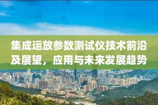 集成运放参数测试仪技术前沿及展望，应用与未来发展趋势