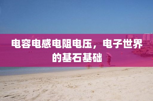 电容电感电阻电压，电子世界的基石基础