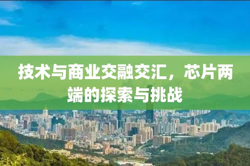 技术与商业交融交汇，芯片两端的探索与挑战