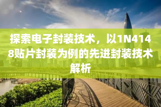 探索电子封装技术，以1N4148贴片封装为例的先进封装技术解析