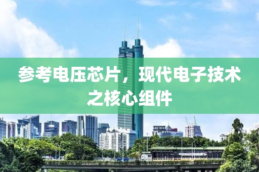 参考电压芯片，现代电子技术之核心组件