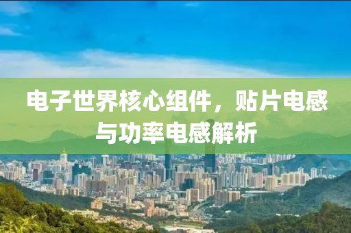 电子世界核心组件，贴片电感与功率电感解析