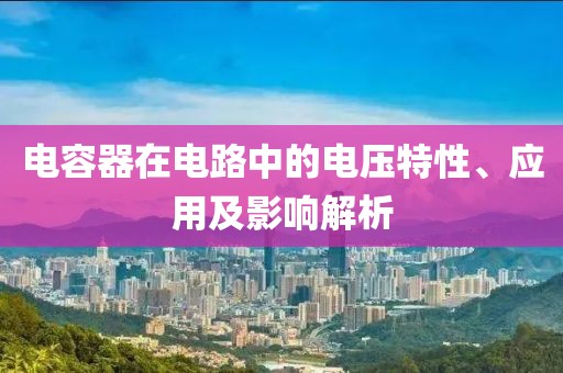 电容器在电路中的电压特性、应用及影响解析