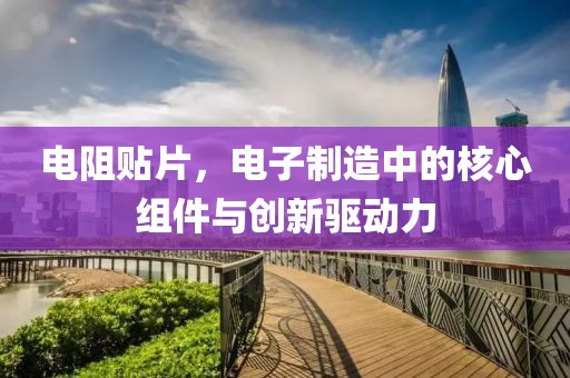 电阻贴片，电子制造中的核心组件与创新驱动力